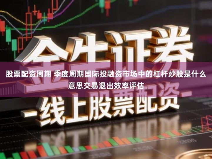 股票配资周期 季度周期国际投融资市场中的杠杆炒股是什么意思交易退出效率评估