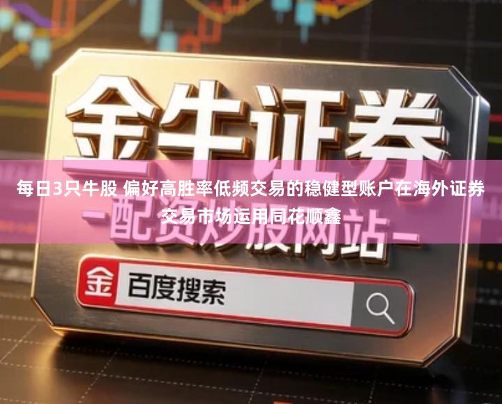 每日3只牛股 偏好高胜率低频交易的稳健型账户在海外证券交易市场运用同花顺鑫