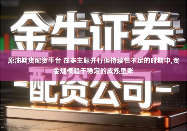 原油期货配资平台 在多主题并行但持续性不足的时期中,资金规模趋于稳定的成熟型账