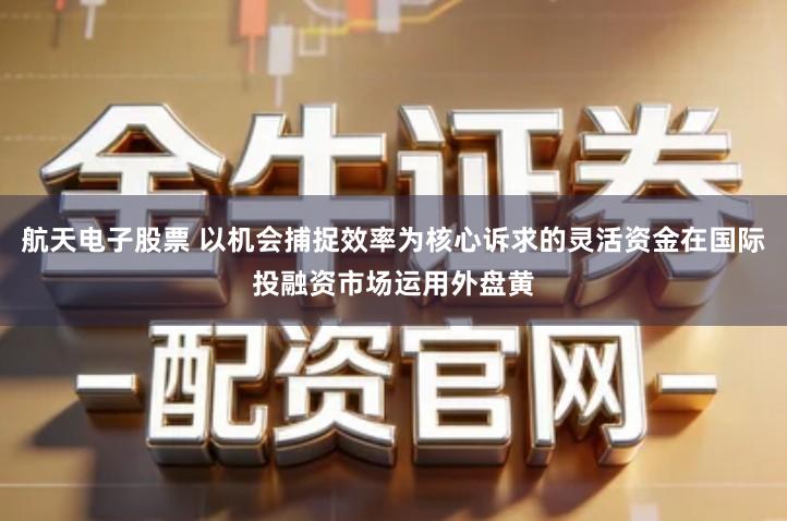 航天电子股票 以机会捕捉效率为核心诉求的灵活资金在国际投融资市场运用外盘黄
