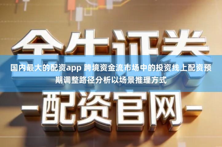 国内最大的配资app 跨境资金流市场中的投资线上配资预期调整路径分析以场景推理方式