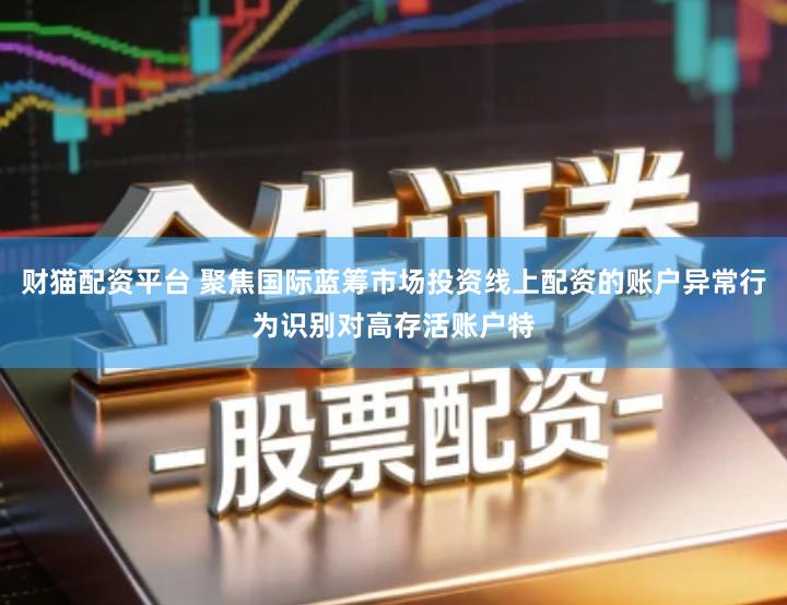 财猫配资平台 聚焦国际蓝筹市场投资线上配资的账户异常行为识别对高存活账户特