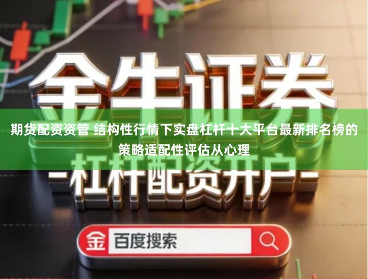期货配资资管 结构性行情下实盘杠杆十大平台最新排名榜的策略适配性评估从心理