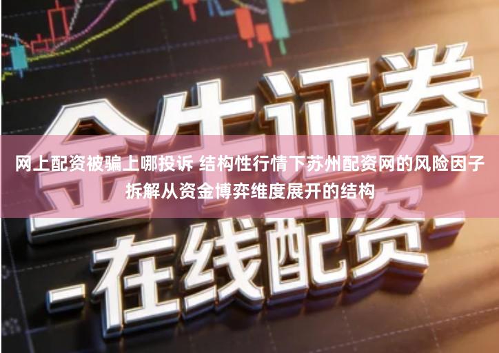 网上配资被骗上哪投诉 结构性行情下苏州配资网的风险因子拆解从资金博弈维度展开的结构