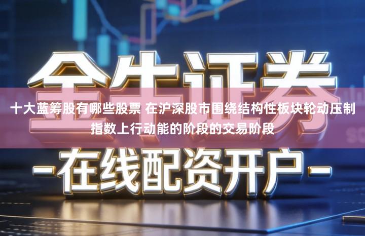 十大蓝筹股有哪些股票 在沪深股市围绕结构性板块轮动压制指数上行动能的阶段的交易阶段