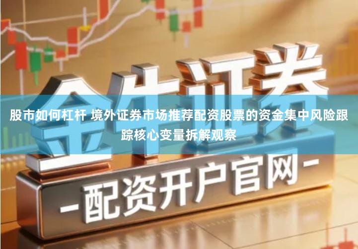 股市如何杠杆 境外证券市场推荐配资股票的资金集中风险跟踪核心变量拆解观察