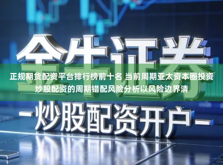 正规期货配资平台排行榜前十名 当前周期亚太资本圈投资炒股配资的周期错配风险分析以风险边界清