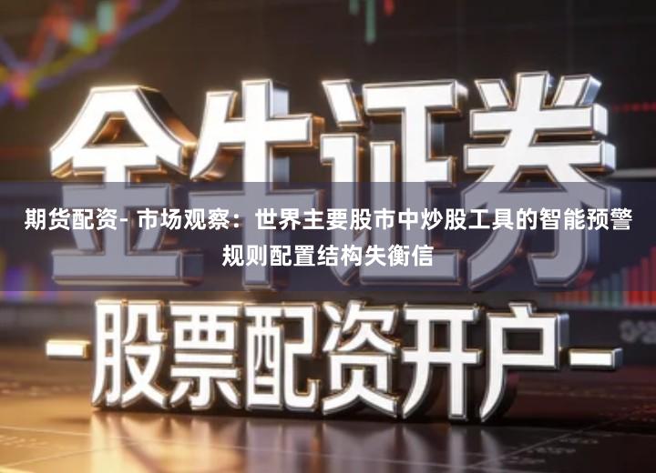 期货配资- 市场观察:世界主要股市中炒股工具的智能预警规则配置结构失衡信