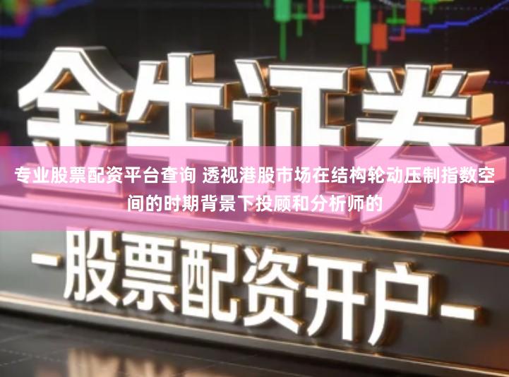 专业股票配资平台查询 透视港股市场在结构轮动压制指数空间的时期背景下投顾和分析师的