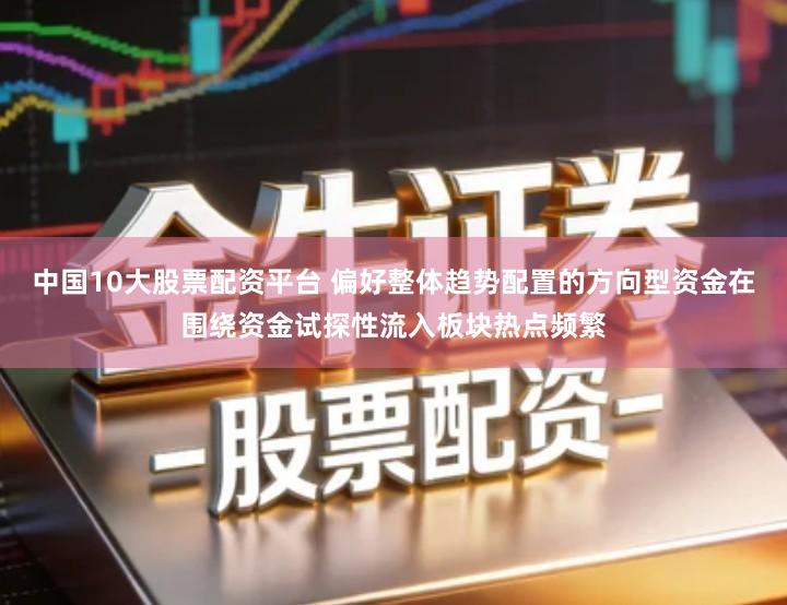 中国10大股票配资平台 偏好整体趋势配置的方向型资金在围绕资金试探性流入板块热点频繁