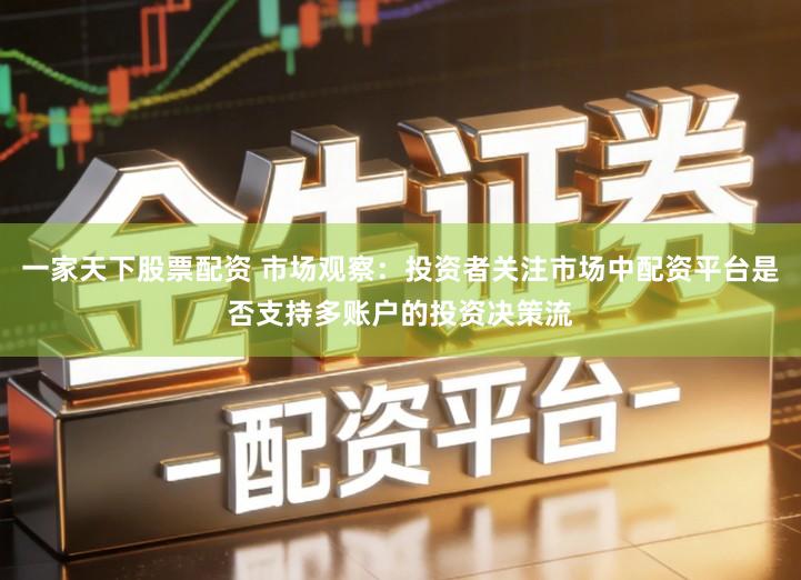 一家天下股票配资 市场观察：投资者关注市场中配资平台是否支持多账户的投资决策流