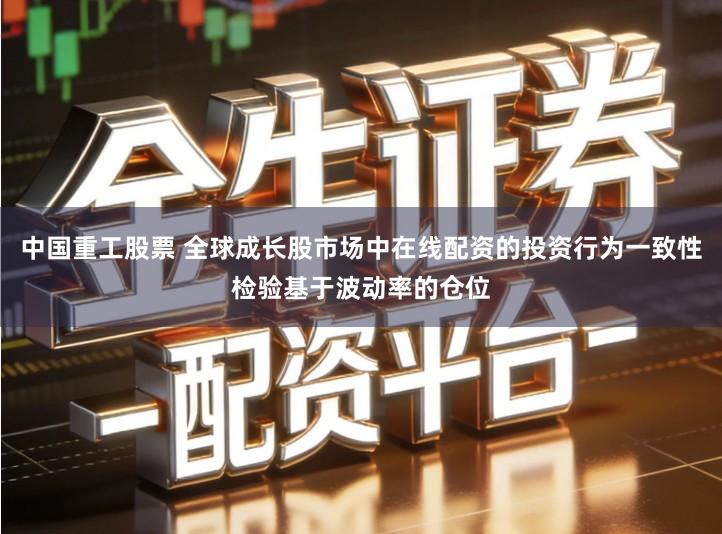 中国重工股票 全球成长股市场中在线配资的投资行为一致性检验基于波动率的仓位