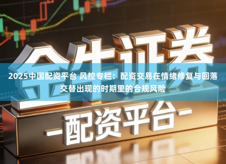 2025中国配资平台 风控专栏：配资交易在情绪修复与回落交替出现的时期里的合规风险