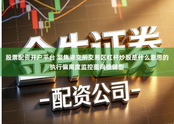 股票配资开户平台 聚焦港交所交易区杠杆炒股是什么意思的执行偏离度监控面向稳健型