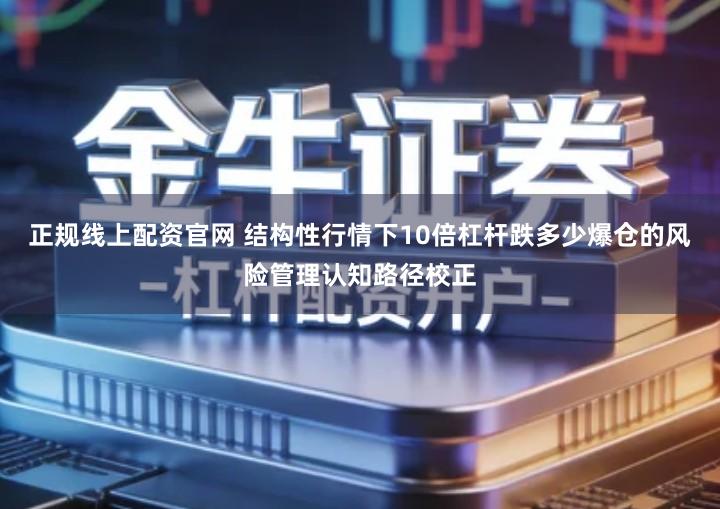 正规线上配资官网 结构性行情下10倍杠杆跌多少爆仓的风险管理认知路径校正