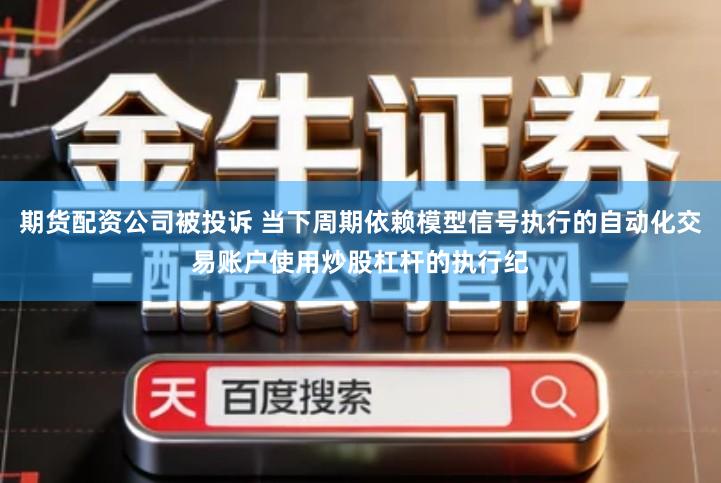 期货配资公司被投诉 当下周期依赖模型信号执行的自动化交易账户使用炒股杠杆的执行纪
