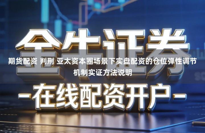 期货配资 判刑 亚太资本圈场景下实盘配资的仓位弹性调节机制实证方法说明