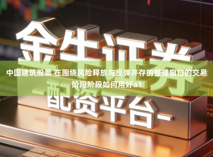 中国建筑股票 在围绕风险释放与反弹并存的整理窗口的交易阶段阶段如何用好a1
