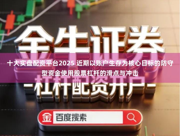 十大实盘配资平台2025 近期以账户生存为核心目标的防守型资金使用股票杠杆的滑点与冲击