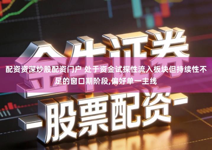 配资资深炒股配资门户 处于资金试探性流入板块但持续性不足的窗口期阶段,偏好单一主线