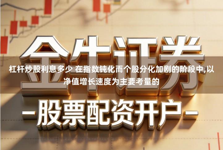 杠杆炒股利息多少 在指数钝化而个股分化加剧的阶段中,以净值增长速度为主要考量的