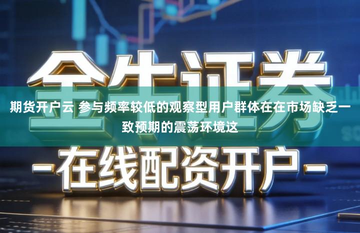 期货开户云 参与频率较低的观察型用户群体在在市场缺乏一致预期的震荡环境这