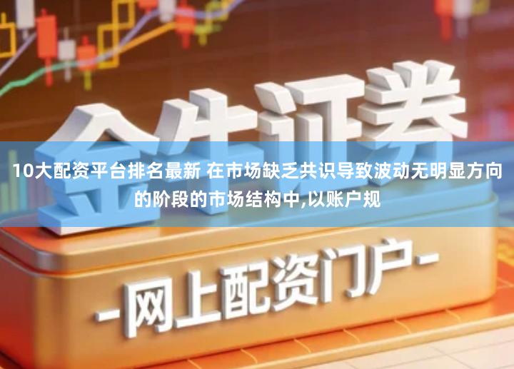 10大配资平台排名最新 在市场缺乏共识导致波动无明显方向的阶段的市场结构中,以账户规