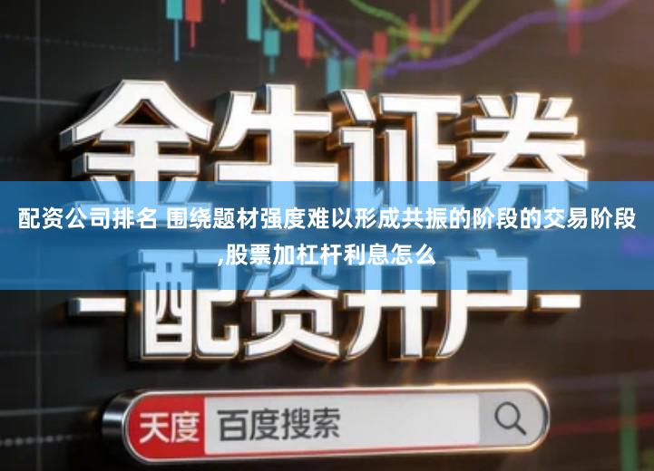 配资公司排名 围绕题材强度难以形成共振的阶段的交易阶段,股票加杠杆利息怎么