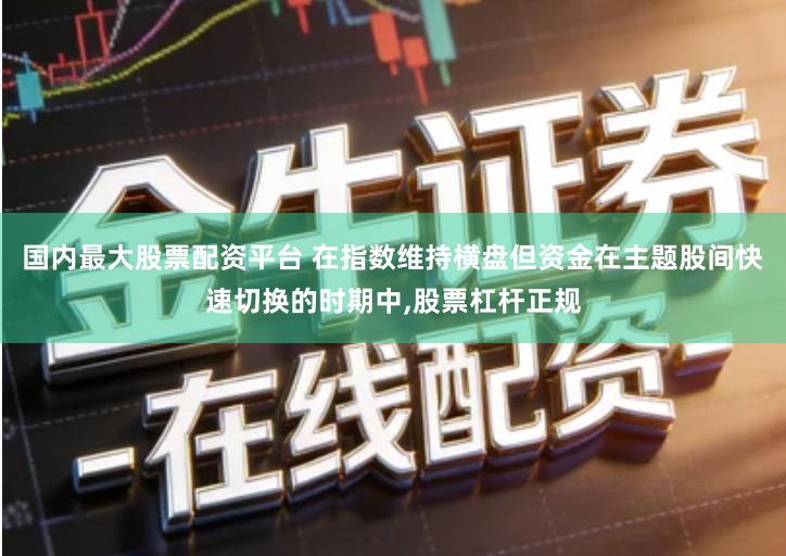 国内最大股票配资平台 在指数维持横盘但资金在主题股间快速切换的时期中,股票杠杆正规