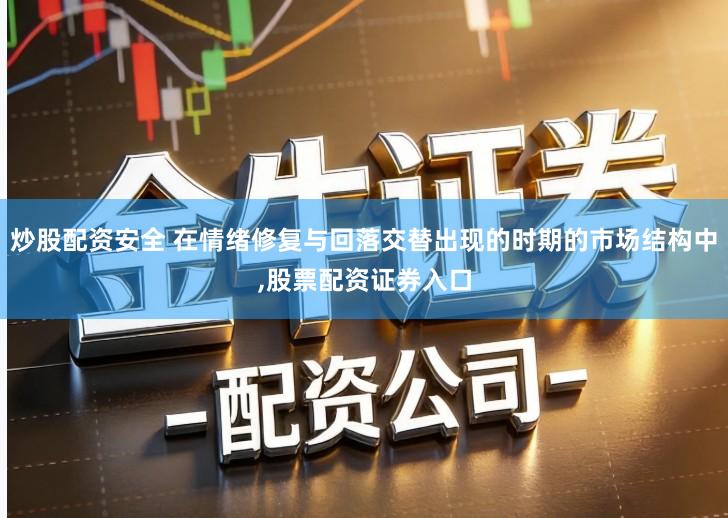 炒股配资安全 在情绪修复与回落交替出现的时期的市场结构中,股票配资证券入口