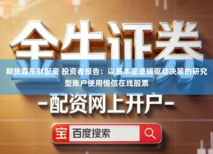 期货鑫东财配资 投资者报告：以基本面逻辑驱动决策的研究型账户使用恒信在线股票