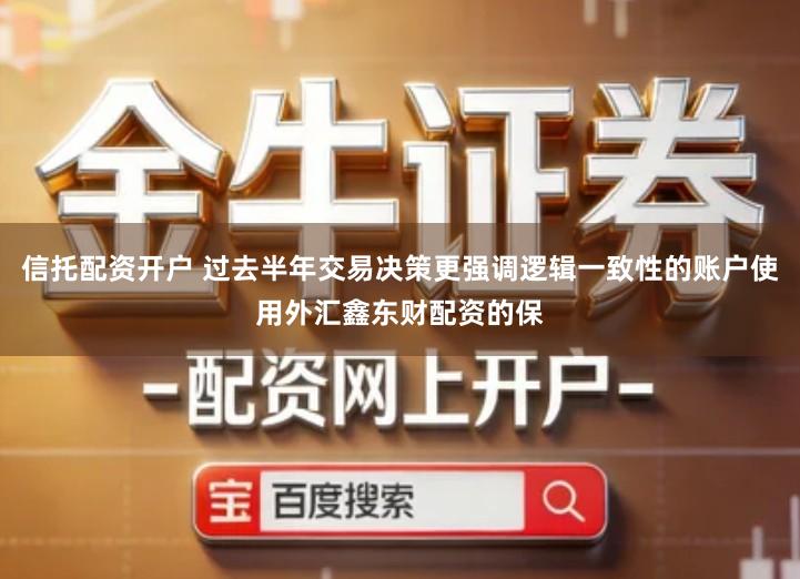 信托配资开户 过去半年交易决策更强调逻辑一致性的账户使用外汇鑫东财配资的保