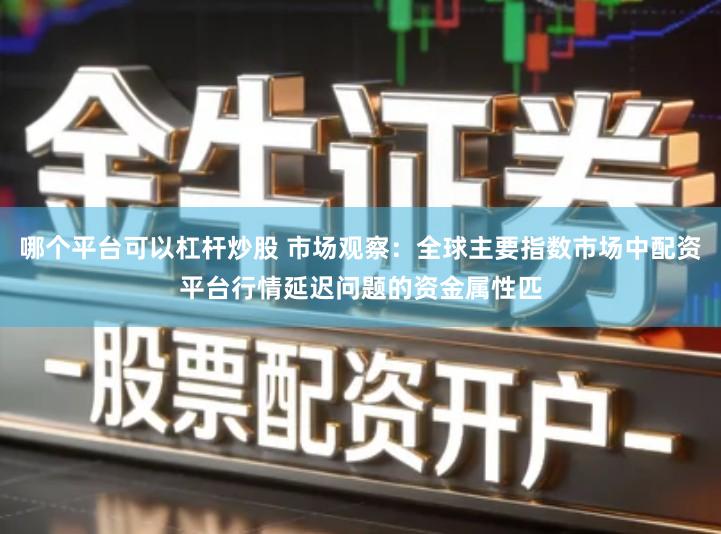 哪个平台可以杠杆炒股 市场观察:全球主要指数市场中配资平台行情延迟问题的资金属性匹