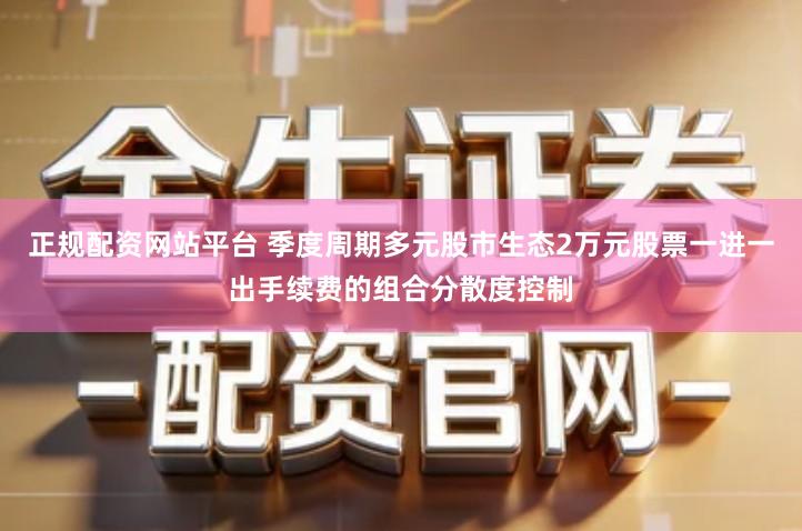 正规配资网站平台 季度周期多元股市生态2万元股票一进一出手续费的组合分散度控制