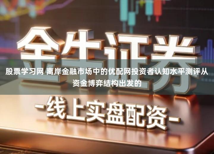 股票学习网 离岸金融市场中的优配网投资者认知水平测评从资金博弈结构出发的