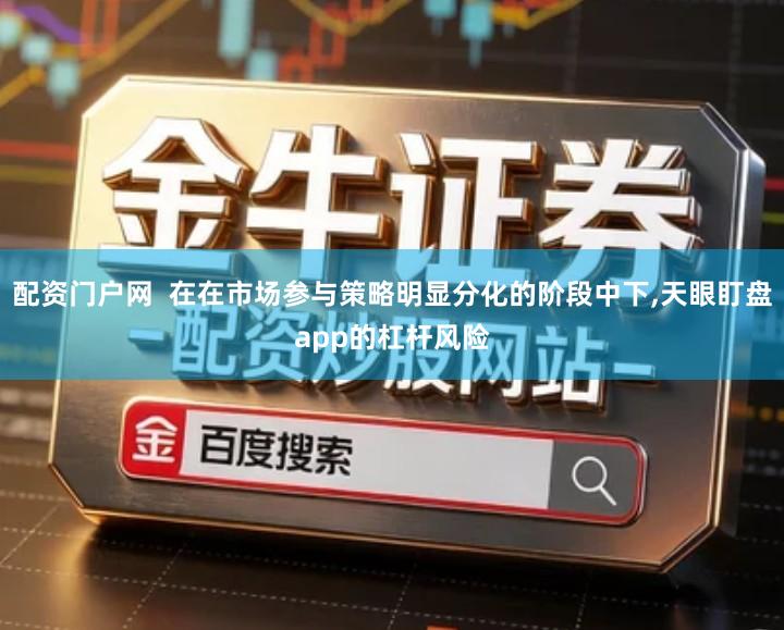 配资门户网  在在市场参与策略明显分化的阶段中下,天眼盯盘app的杠杆风险