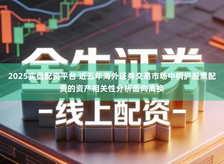 2025实盘配资平台 近五年海外证券交易市场中桐庐股票配资的资产相关性分析面向高换