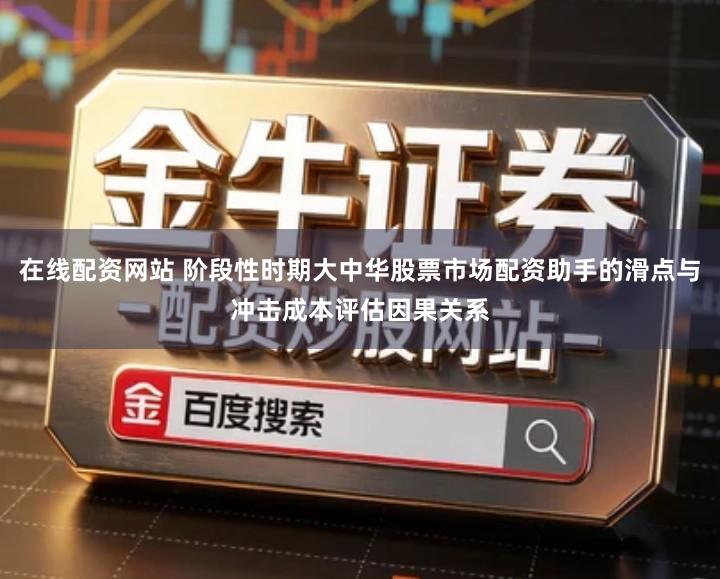 在线配资网站 阶段性时期大中华股票市场配资助手的滑点与冲击成本评估因果关系