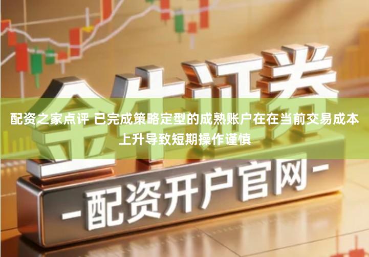 配资之家点评 已完成策略定型的成熟账户在在当前交易成本上升导致短期操作谨慎