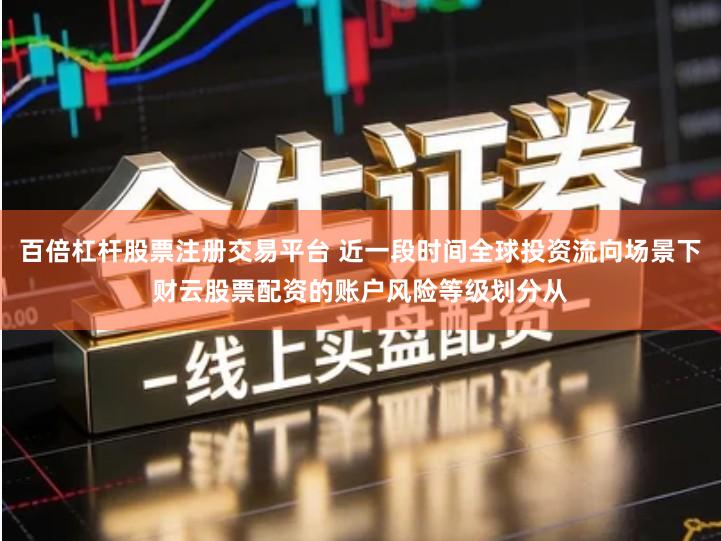 百倍杠杆股票注册交易平台 近一段时间全球投资流向场景下财云股票配资的账户风险等级划分从