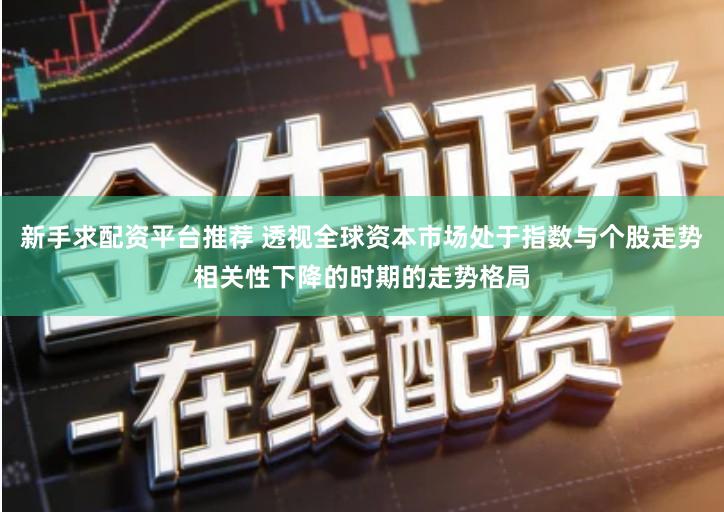 新手求配资平台推荐 透视全球资本市场处于指数与个股走势相关性下降的时期的走势格局