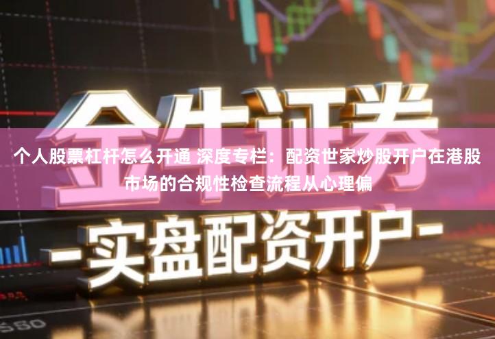 个人股票杠杆怎么开通 深度专栏：配资世家炒股开户在港股市场的合规性检查流程从心理偏