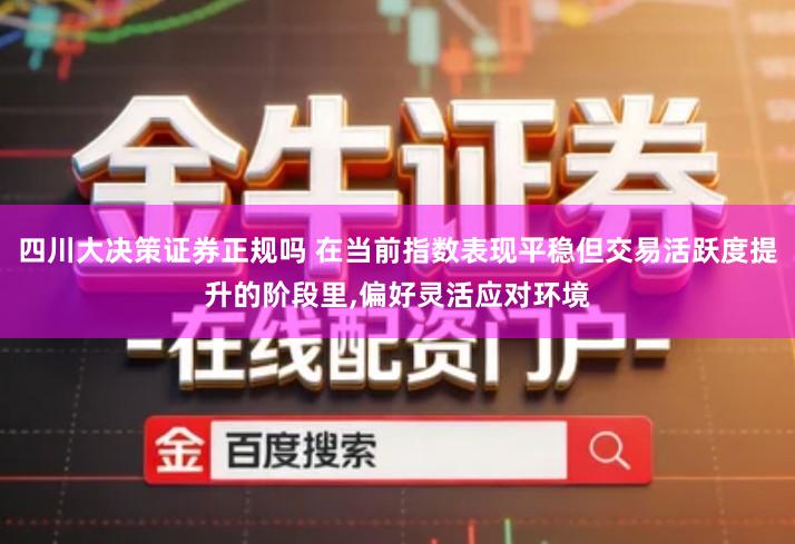 四川大决策证券正规吗 在当前指数表现平稳但交易活跃度提升的阶段里,偏好灵活应对环境