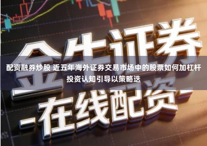 配资融券炒股 近五年海外证券交易市场中的股票如何加杠杆投资认知引导以策略迭