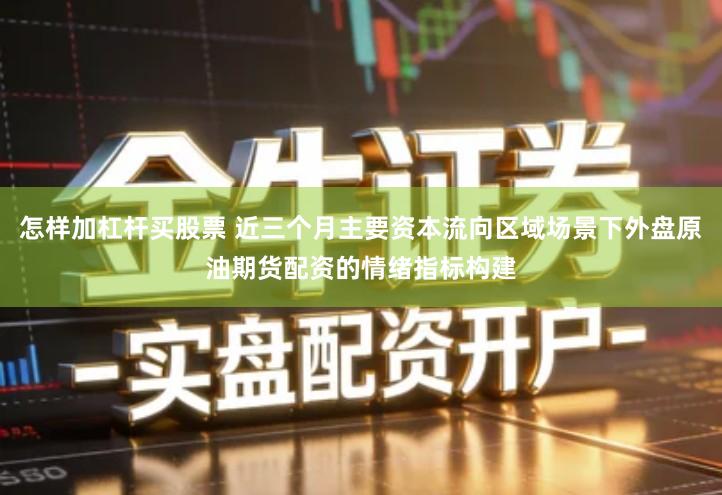 怎样加杠杆买股票 近三个月主要资本流向区域场景下外盘原油期货配资的情绪指标构建