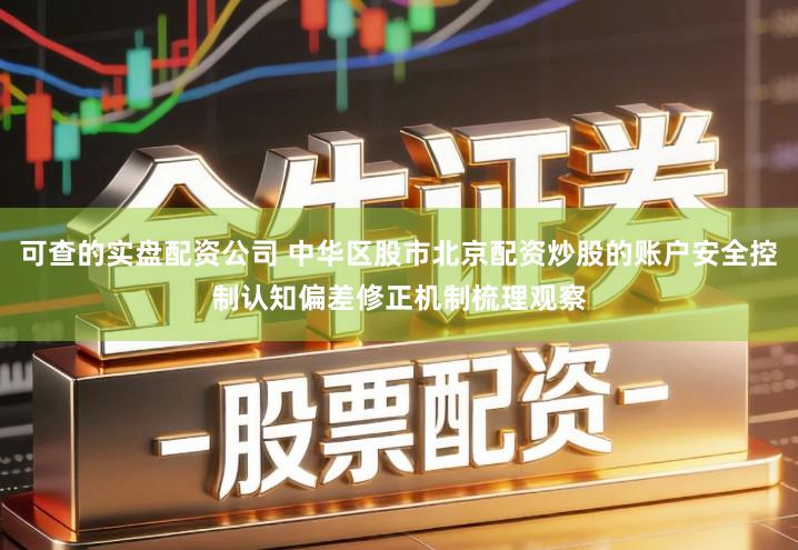 可查的实盘配资公司 中华区股市北京配资炒股的账户安全控制认知偏差修正机制梳理观察