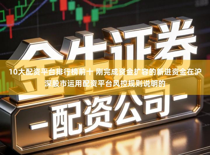 10大配资平台排行榜前十 刚完成资金扩容的新进资金在沪深股市运用配资平台风控规则说明的